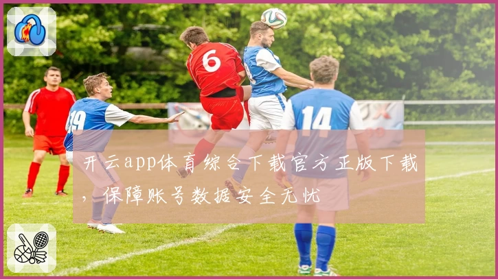 开云app体育综合下载官方正版下载，保障账号数据安全无忧