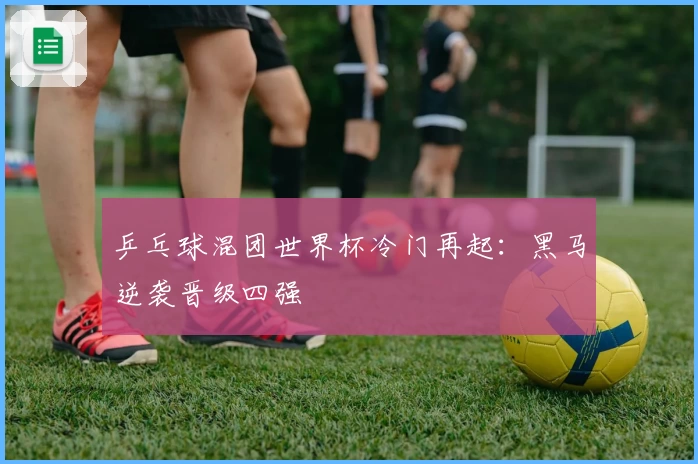 乒乓球混团世界杯冷门再起：黑马逆袭晋级四强