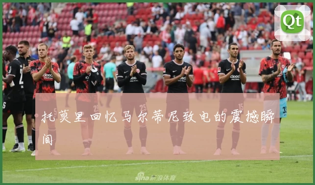 托莫里回忆马尔蒂尼致电的震撼瞬间