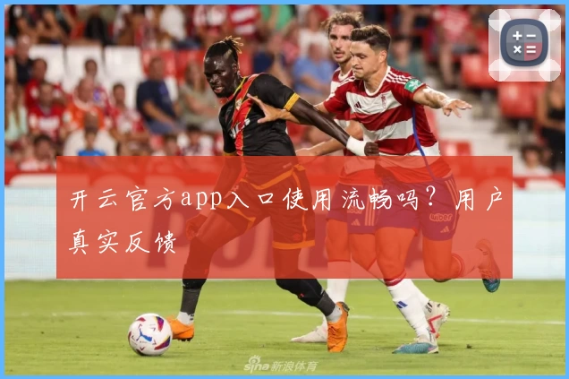 开云官方app入口使用流畅吗？用户真实反馈