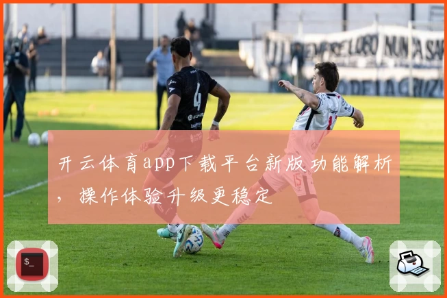 开云体育app下载平台新版功能解析，操作体验升级更稳定