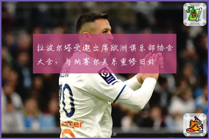拉波尔塔受邀出席欧洲俱乐部协会大会，与纳赛尔关系重修旧好