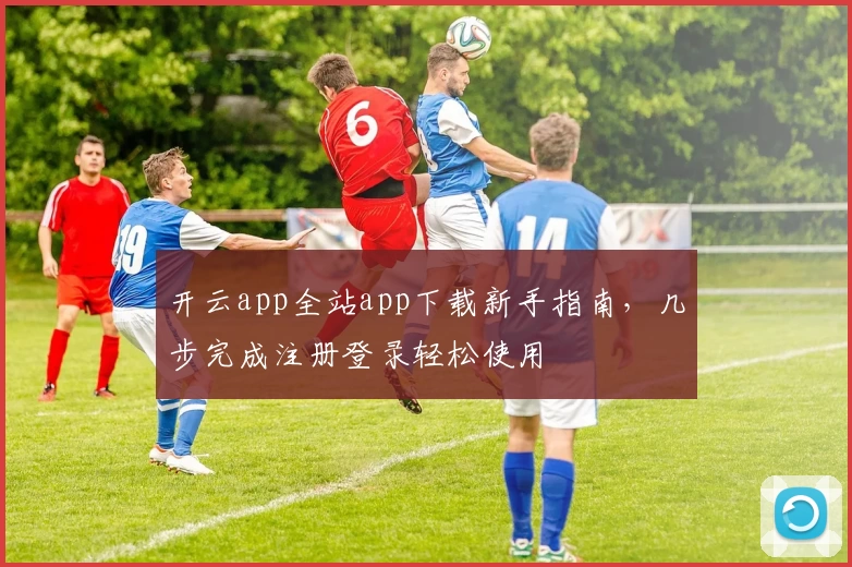 开云app全站app下载新手指南，几步完成注册登录轻松使用