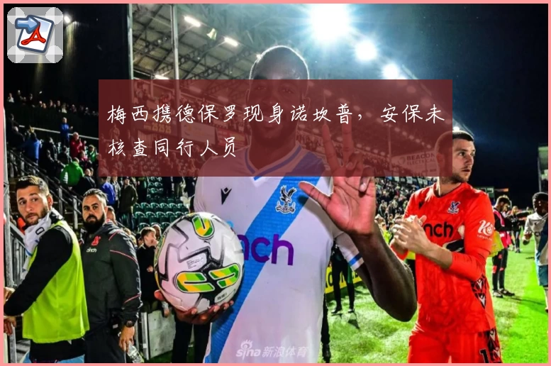 梅西携德保罗现身诺坎普，安保未核查同行人员