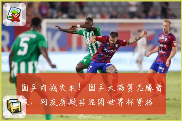 国乒内战失利！国乒大满贯无缘晋级，网友质疑其混团世界杯资格