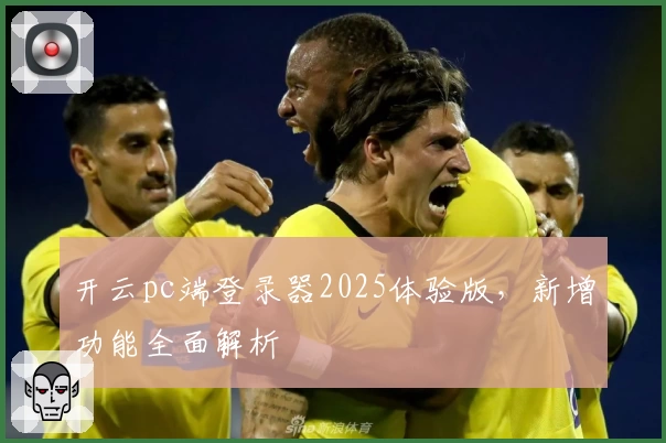 开云pc端登录器2025体验版，新增功能全面解析