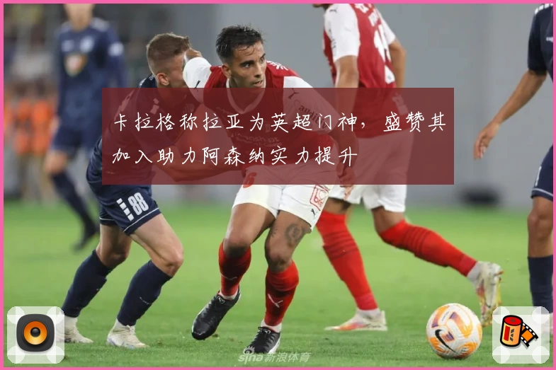 卡拉格称拉亚为英超门神，盛赞其加入助力阿森纳实力提升