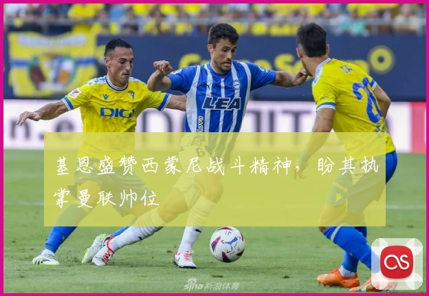 基恩盛赞西蒙尼战斗精神,盼其执掌曼联帅位