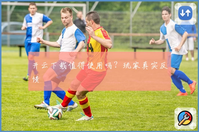 开云下载值得使用吗？玩家真实反馈