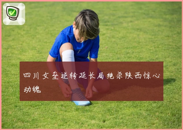 四川女垒逆转延长局绝杀陕西惊心动魄
