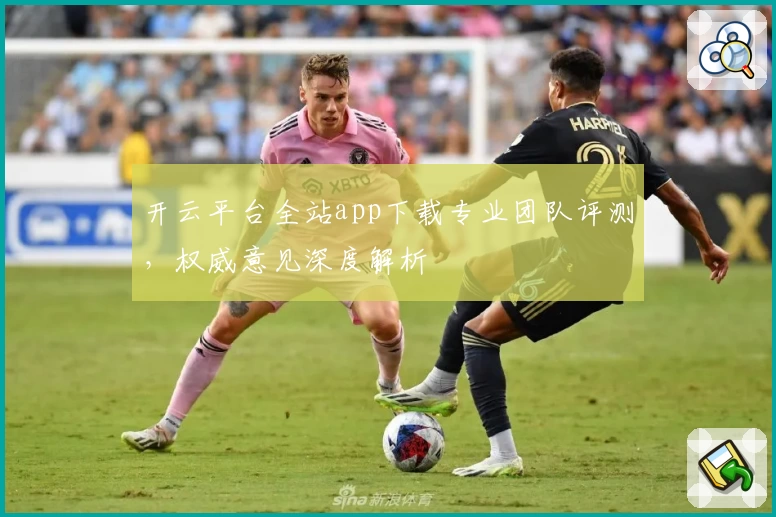 开云平台全站app下载专业团队评测，权威意见深度解析
