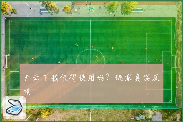 开云下载值得使用吗？玩家真实反馈