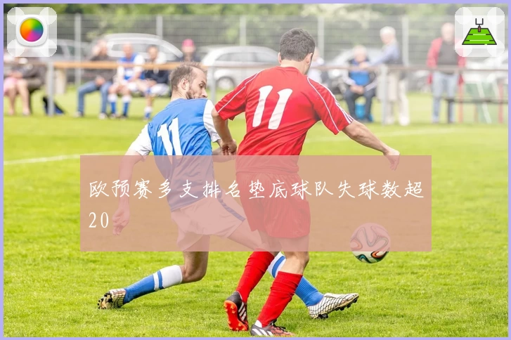 欧预赛多支排名垫底球队失球数超20