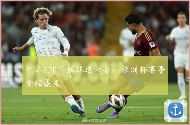 开云app下载球迷必备，欧洲杯赛事全程覆盖
