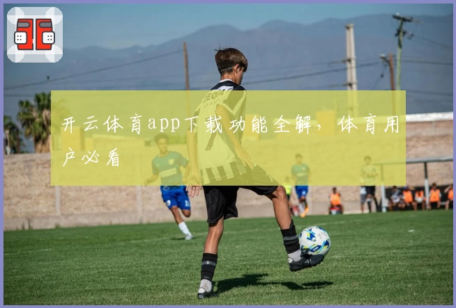 开云体育app下载功能全解，体育用户必看