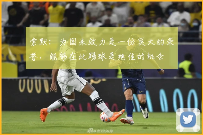 索默:为国米效力是一份莫大的荣誉,能够在此踢球是绝佳的机会